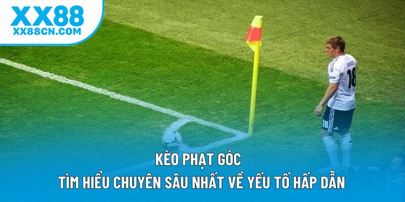 Kèo Phạt Góc | Tìm Hiểu Chuyên Sâu Nhất Về Yếu Tố Hấp Dẫn